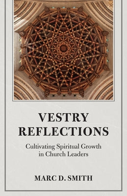 Vestry Reflections: Cultivating Spiritual Growth in Church Leaders by Smith, Marc D.
