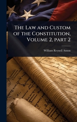 The Law and Custom of the Constitution, Volume 2, part 2 by Anson, William Reynell