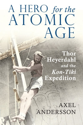 A Hero for the Atomic Age: Thor Heyerdahl and the Kon-Tiki Expedition by Robinson, Francis