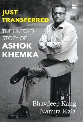 Just Transferred: The Untold Story of Ashok Khemka by Kala, Namita