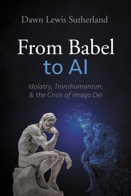 From Babel to AI: Idolatry, Transhumanism, and the Crisis of Imago Dei by Sutherland, Dawn Lewis