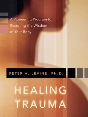 Healing Trauma: A Pioneering Program for Restoring the Wisdom of Your Body by Levine, Peter A.