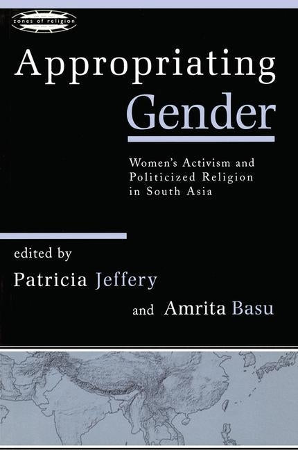 Appropriating Gender: Women's Activism and Politicized Religion in South Asia by Jeffery, Patricia
