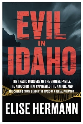 Evil in Idaho: The Tragic Murders of the Groene Family, the Abduction That Captivated the Nation, and the Chilling Truth Behind the Mask of a Serial P by Hermann, Elise