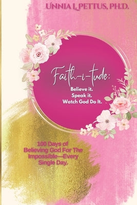 Faith-i-tude: Believe it. Speak it. Watch God Do It.: 100 Days of Believing God For The Impossible-Every Single Day. by Pettus, Unnia L.