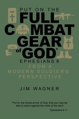 Put on the Full Combat Gear of God: Ephesians 6 from a Modern Soldier's Perspective by Wagner, Jim