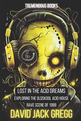 "Lost in the Acid Dreams: Exploring the Oldskool Acid House Rave Scene of 1988" by Gregg, David Jack