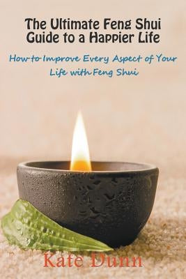 The Ultimate Feng Shui Guide to a Happier Life: How to Improve Every Aspect of Your Life with Feng Shui by Dunn, Kate