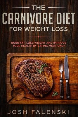 The Carnivore Diet For Weight Loss: Burn Fat, Lose Weight And Improve Your Health by Eating Meat Only by Falenski, Josh
