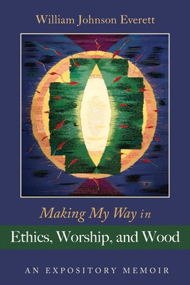 Making My Way in Ethics, Worship, and Wood: An Expository Memoir by Everett, William Johnson
