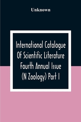 International Catalogue Of Scientific Literature Fourth Annual Issue (N Zoology) Part I. by Unknown