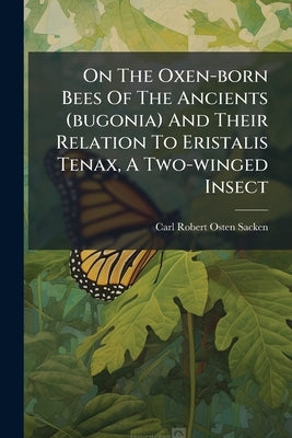 On The Oxen-born Bees Of The Ancients (bugonia) And Their Relation To Eristalis Tenax, A Two-winged Insect by Osten-Sacken, Carl Robert