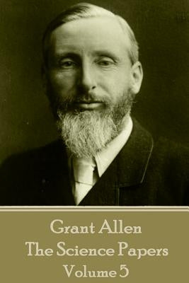 Grant Allen - The Science Papers: Volume V by Allen, Grant