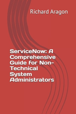 ServiceNow: A Comprehensive Guide for Non-Technical System Administrators by Aragon, Richard
