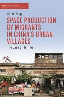 Space Production by Migrants in China's Urban Villages: The Case of Beijing by Yang, Shiyu