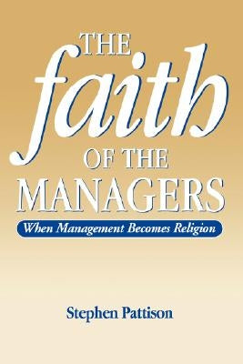 Faith of the Managers: When Management Becomes Religion by Pattison, Stephen