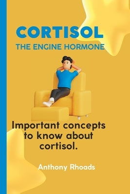 Cortisol; The Engine Hormone.: Important Concepts To Know About Cortisol. by Rhoads, Anthony