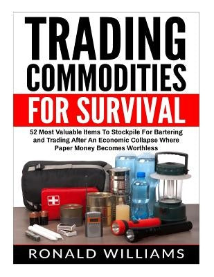 Trading Commodities For Survival: 52 Most Valuable Items To Stockpile For Bartering and Trading After An Economic Collapse Where Paper Money Becomes W by Williams, Ronald
