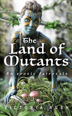 The Land of Mutants: An Erotic Fairytale by Rush, Victoria
