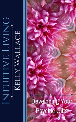 Intuitive Living - Developing Your Psychic Gifts by Wallace, Kelly