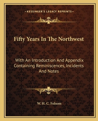 Fifty Years In The Northwest: With An Introduction And Appendix Containing Reminiscences, Incidents And Notes by Folsom, W. H. C.