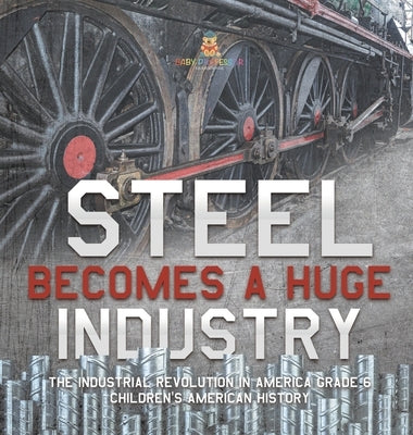 Steel Becomes a Huge Industry The Industrial Revolution in America Grade 6 Children's American History by Baby Professor