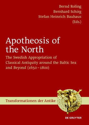 Apotheosis of the North: The Swedish Appropriation of Classical Antiquity Around the Baltic Sea and Beyond (1650 to 1800) by Roling, Bernd