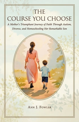 The Course You Choose: A Mother's Triumphant Journey of Faith Through Autism, Divorce, and Homeschooling Her Remarkable Son by Fowler, Ann J.