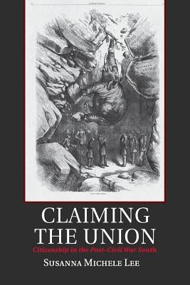 Claiming the Union: Citizenship in the Post-Civil War South by Lee, Susanna Michele