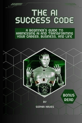 The AI success code: A Beginner's Guide to Harnessing AI and Transforming Your Career, Business, and Life. by Haves, Sophia