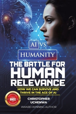AI vs. Humanity - The Battle for Human Relevance: How We Can Survive and Thrive in the Age of AI by Uchenwa, Christopher