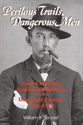 Perilous Trails, Dangerous Men: Early California Stagecoach Robbers and Their Desperate Careers 1856-1900 by Secrest, William B.