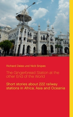 The Gingerbread Station at the other End of the World: Short stories about 222 railway stations in Africa, Asia and Oceania by Deiss, Richard
