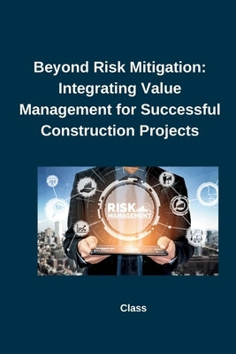 Beyond Risk Mitigation: Integrating Value Management for Successful Construction Projects by Class
