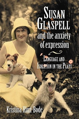 Susan Glaspell and the Anxiety of Expression: Language and Isolation in the Plays by Hinz-Bode, Kristina