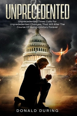 Unprecedented: Unprecedented times calls for Unprecedented Changes that Will Alter the Course of Human History Forever by During, Donald