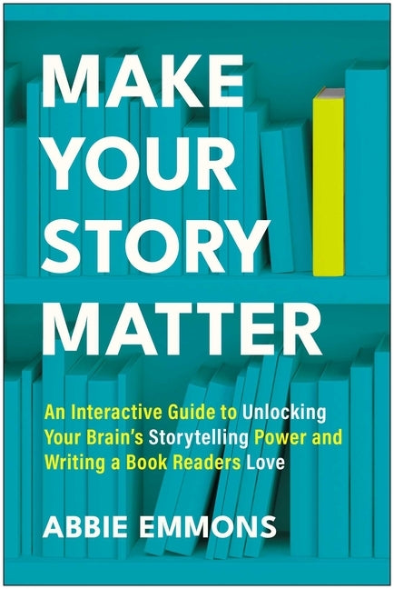 Make Your Story Matter: An Interactive Guide to Unlocking Your Brain's Storytelling Power and Writing a Book Readers Love by Emmons, Abbie