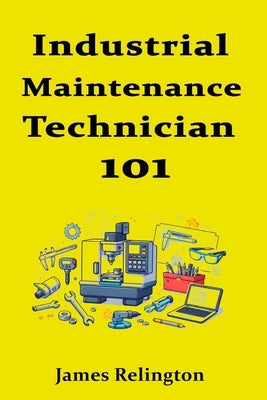Industrial Maintenance Technician 101: How to Start in Plant Maintenance by Relington, James
