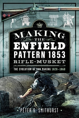 Making the Enfield Pattern 1853 Rifle-Musket: The Evolution of Gun Making, 1820-1860 by Smithurst, Peter G.