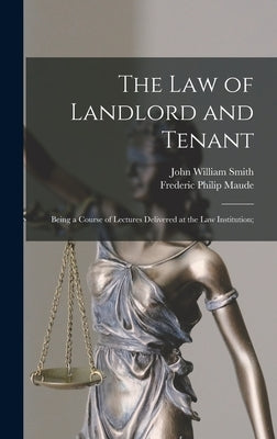 The Law of Landlord and Tenant; Being a Course of Lectures Delivered at the Law Institution; by Smith, John William