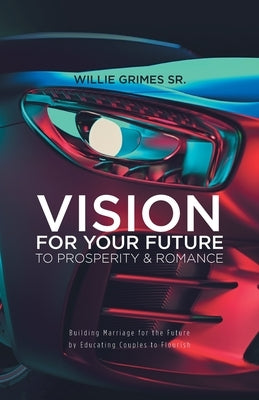 Vision for Your Future to Prosperity & Romance: Building Marriage for the Future by Educating Couples to Flourish by Grimes, Willie