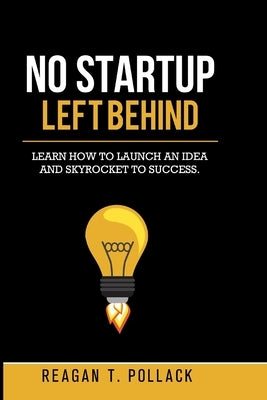 No Startup Left Behind: Learn How to Launch an Idea and Skyrocket to Startup Success by Pollack, Reagan T.