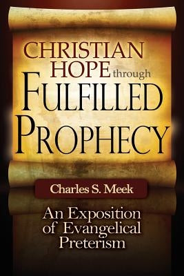 Christian Hope through Fulfilled Prophecy: An Exposition of Evangelical Preterism by Meek, Charles S.