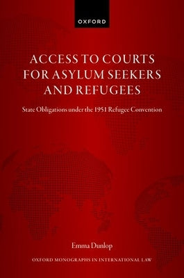 Access to Courts for Asylum Seekers and Refugees: State Obligations Under the 1951 Refugee Convention by Dunlop, Emma