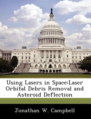 Using Lasers in Space: Laser Orbital Debris Removal and Asteroid Deflection by Campbell, Jonathan W.