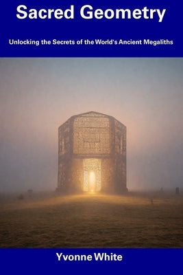 Sacred Geometry: Unlocking the Secrets of the World's Ancient Megaliths by White, Yvonne