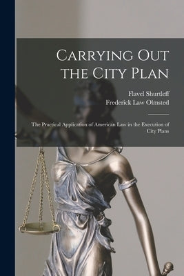 Carrying out the City Plan; the Practical Application of American law in the Execution of City Plans by Olmsted, Frederick Law