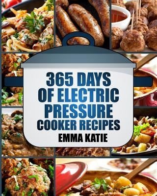 Pressure Cooker: 365 Days of Electric Pressure Cooker Recipes (Pressure Cooker, Pressure Cooker Recipes, Pressure Cooker Cookbook, Elec by Katie, Emma