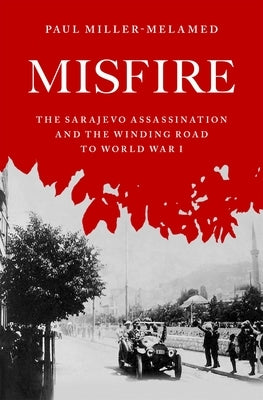 Misfire: The Sarajevo Assassination and the Winding Road to World War I by Miller-Melamed, Paul