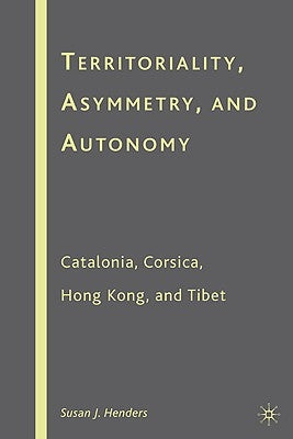 Territoriality, Asymmetry, and Autonomy: Catalonia, Corsica, Hong Kong, and Tibet by Henders, S.